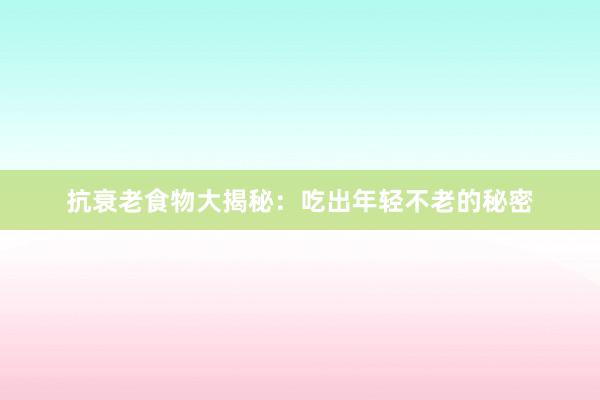 抗衰老食物大揭秘：吃出年轻不老的秘密