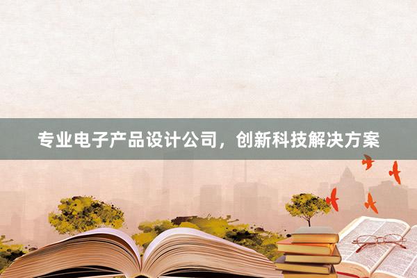 专业电子产品设计公司，创新科技解决方案