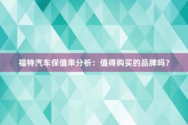 福特汽车保值率分析：值得购买的品牌吗？